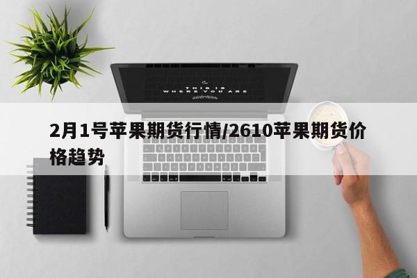 2月1号苹果期货行情/2610苹果期货价格趋势