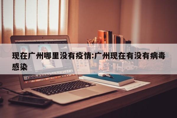 现在广州哪里没有疫情:广州现在有没有病毒感染