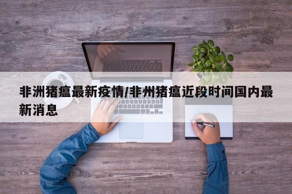 非洲猪瘟最新疫情/非州猪瘟近段时间国内最新消息