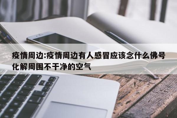 疫情周边:疫情周边有人感冒应该念什么佛号化解周围不干净的空气