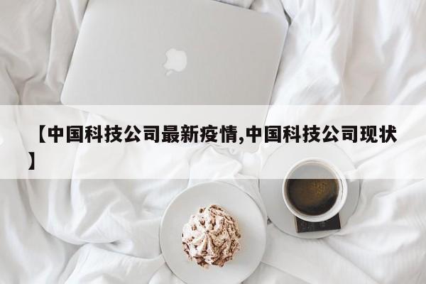 【中国科技公司最新疫情,中国科技公司现状】