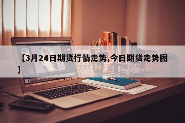 【3月24日期货行情走势,今日期货走势图】