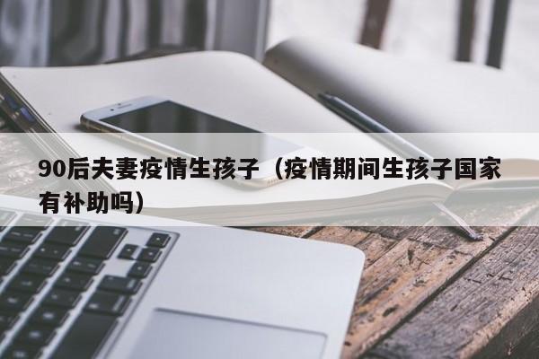 90后夫妻疫情生孩子(疫情期间生孩子国家有补助吗)