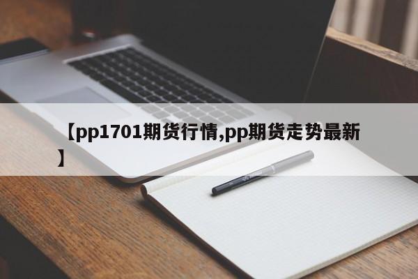 【pp1701期货行情,pp期货走势最新】