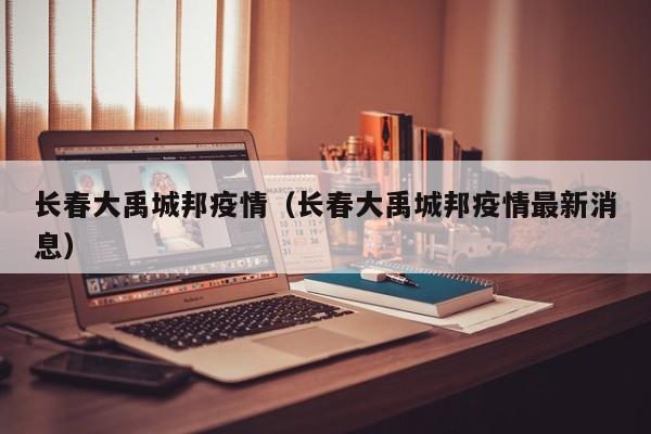长春大禹城邦疫情(长春大禹城邦疫情最新消息)
