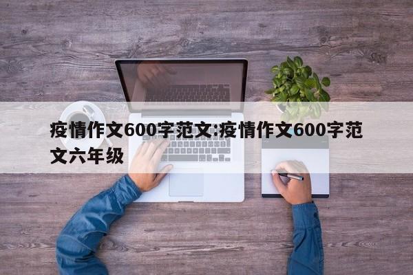 疫情作文600字范文:疫情作文600字范文六年级
