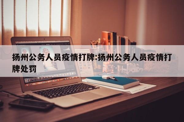 扬州公务人员疫情打牌:扬州公务人员疫情打牌处罚