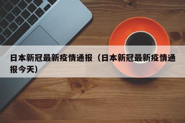 日本新冠最新疫情通报(日本新冠最新疫情通报今天)