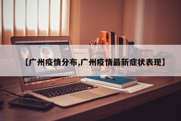 【广州疫情分布,广州疫情最新症状表现】