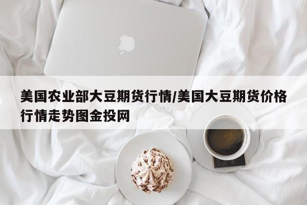 美国农业部大豆期货行情/美国大豆期货价格行情走势图金投网