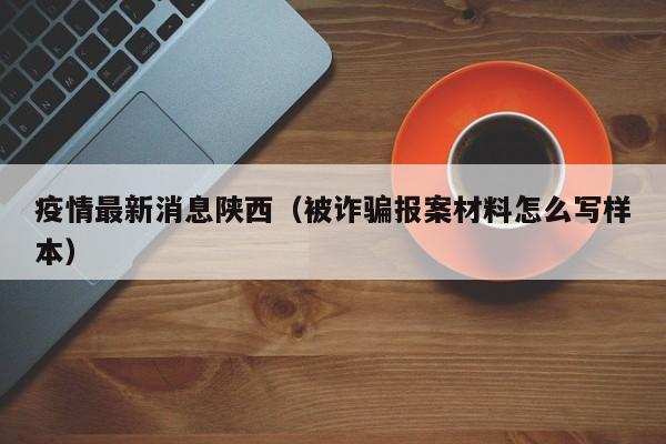 疫情最新消息陕西(被诈骗报案材料怎么写样本)