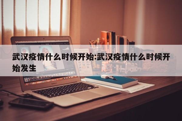 武汉疫情什么时候开始:武汉疫情什么时候开始发生