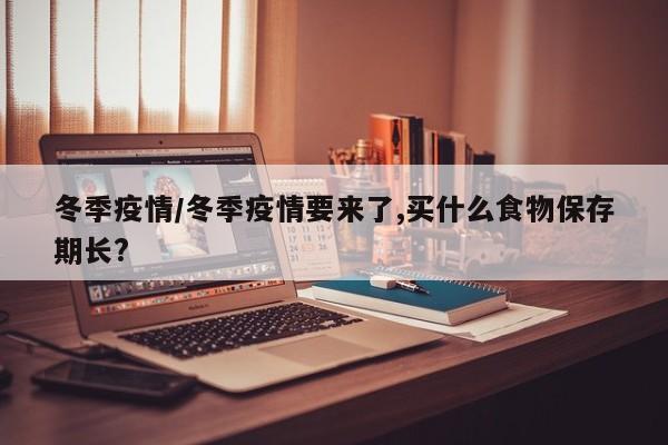 冬季疫情/冬季疫情要来了,买什么食物保存期长?