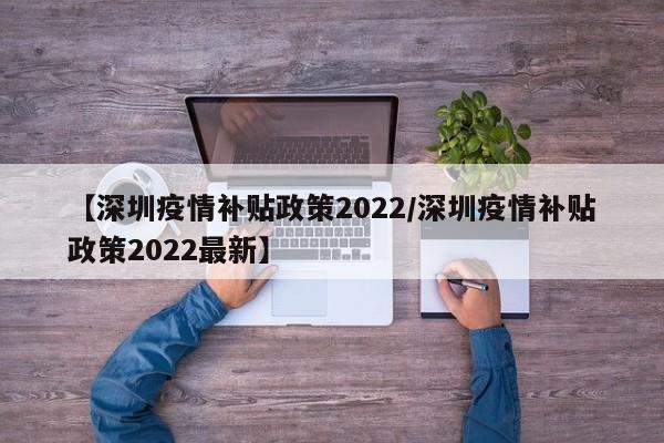 【深圳疫情补贴政策2022/深圳疫情补贴政策2022最新】