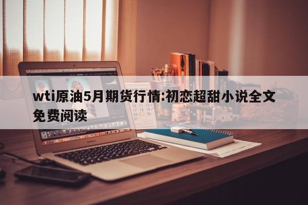 wti原油5月期货行情:初恋超甜小说全文免费阅读