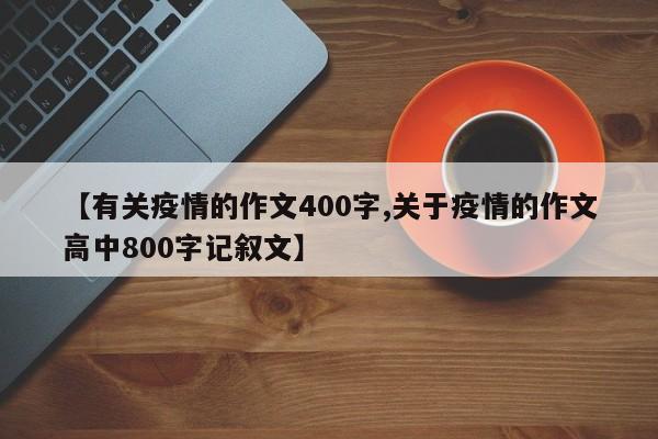 【有关疫情的作文400字,关于疫情的作文高中800字记叙文】