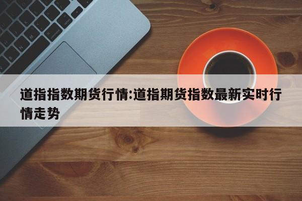 道指指数期货行情:道指期货指数最新实时行情走势