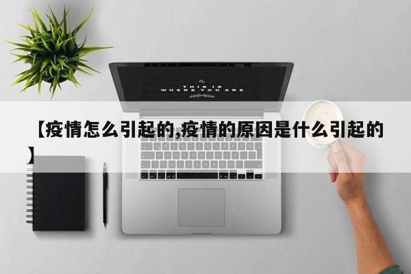 【疫情怎么引起的,疫情的原因是什么引起的】