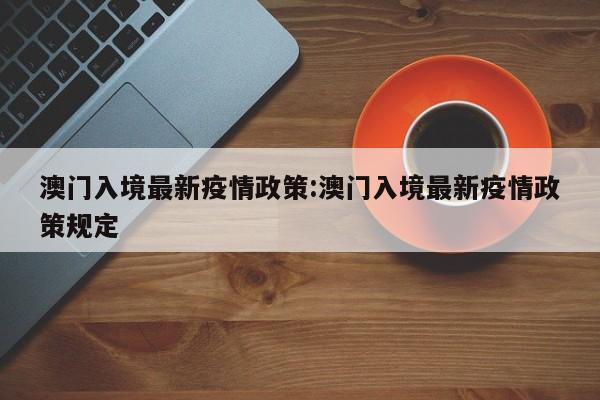 澳门入境最新疫情政策:澳门入境最新疫情政策规定