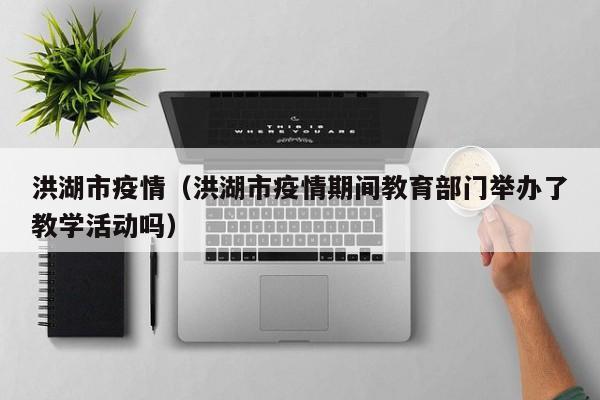 洪湖市疫情(洪湖市疫情期间教育部门举办了教学活动吗)