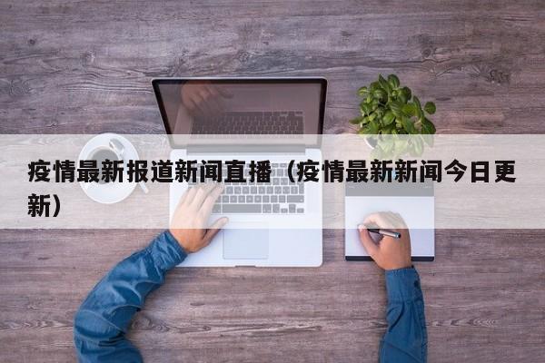疫情最新报道新闻直播(疫情最新新闻今日更新)