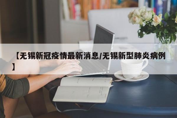 【无锡新冠疫情最新消息/无锡新型肺炎病例】