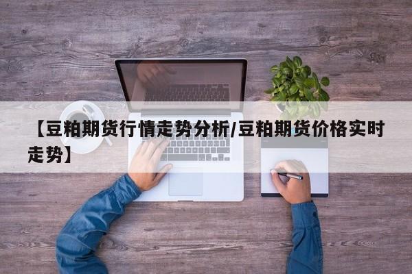 【豆粕期货行情走势分析/豆粕期货价格实时走势】