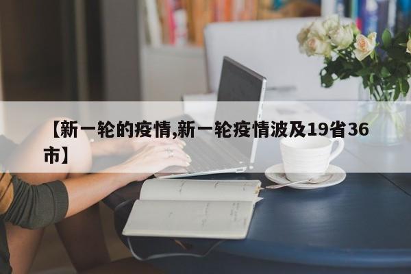 【新一轮的疫情,新一轮疫情波及19省36市】