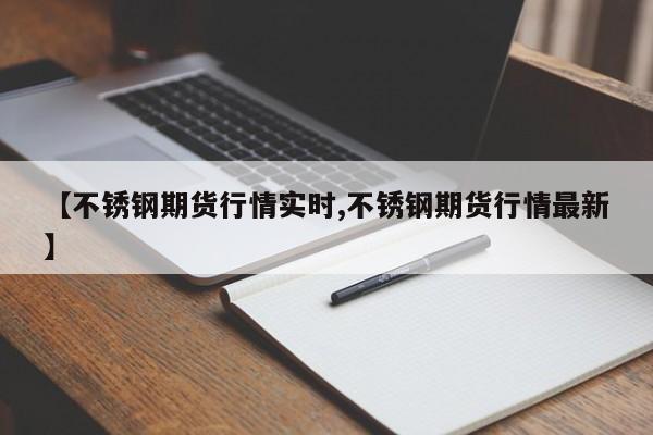 【不锈钢期货行情实时,不锈钢期货行情最新】