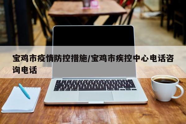 宝鸡市疫情防控措施/宝鸡市疾控中心电话咨询电话
