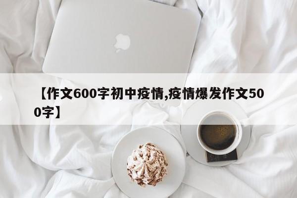 【作文600字初中疫情,疫情爆发作文500字】