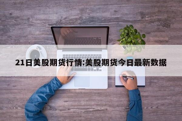 21日美股期货行情:美股期货今日最新数据