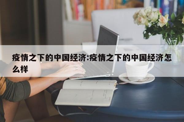 疫情之下的中国经济:疫情之下的中国经济怎么样