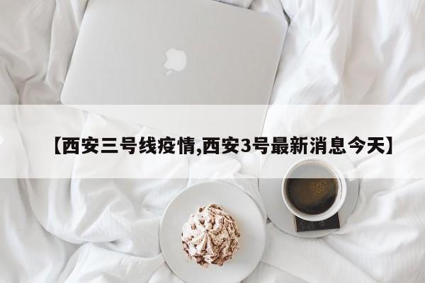 【西安三号线疫情,西安3号最新消息今天】