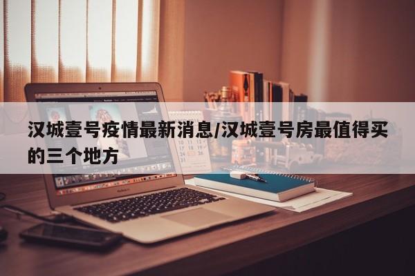 汉城壹号疫情最新消息/汉城壹号房最值得买的三个地方