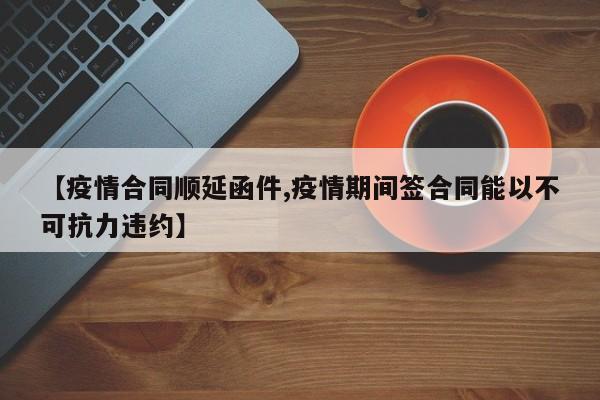 【疫情合同顺延函件,疫情期间签合同能以不可抗力违约】