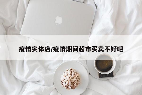 疫情实体店/疫情期间超市买卖不好吧