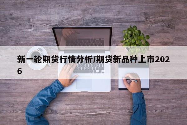 新一轮期货行情分析/期货新品种上市2026