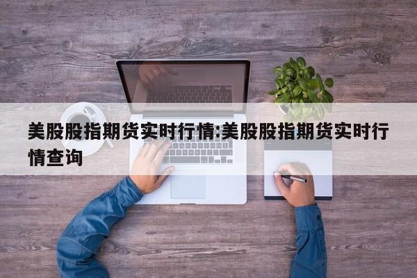 美股股指期货实时行情:美股股指期货实时行情查询