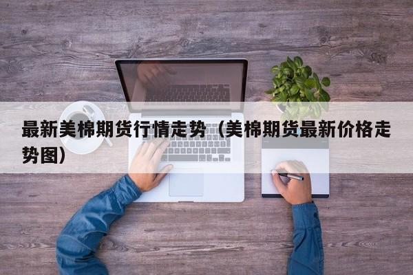 最新美棉期货行情走势(美棉期货最新价格走势图)