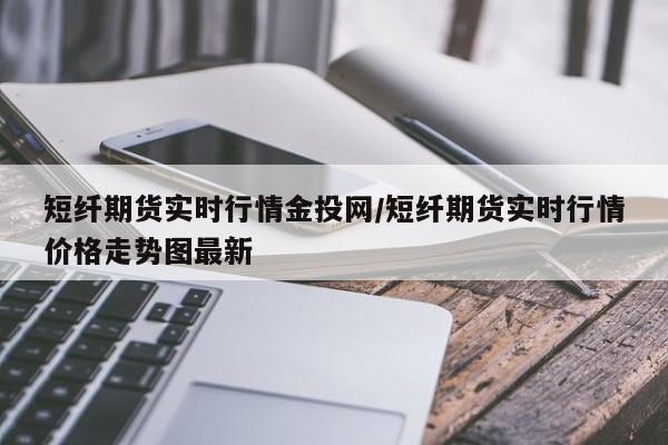 短纤期货实时行情金投网/短纤期货实时行情价格走势图最新
