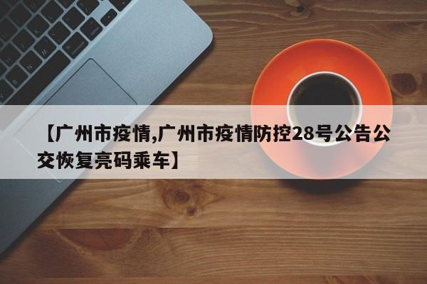 【广州市疫情,广州市疫情防控28号公告公交恢复亮码乘车】