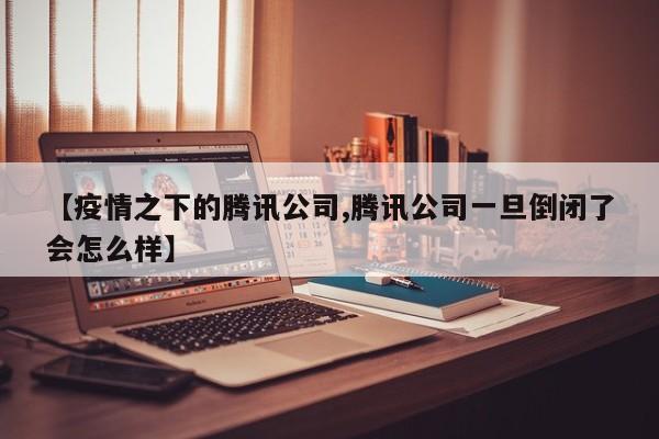 【疫情之下的腾讯公司,腾讯公司一旦倒闭了会怎么样】