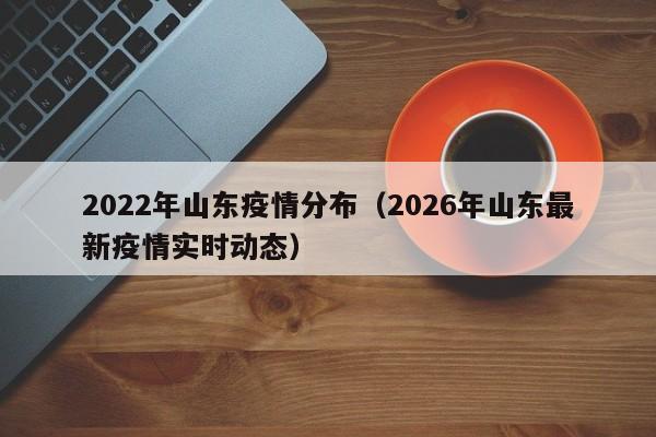2022年山东疫情分布(2026年山东最新疫情实时动态)