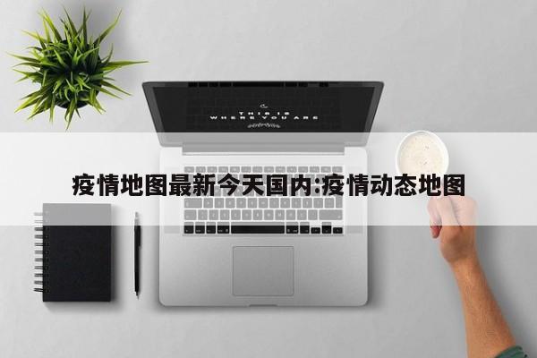 疫情地图最新今天国内:疫情动态地图