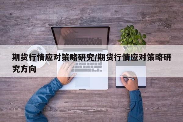 期货行情应对策略研究/期货行情应对策略研究方向