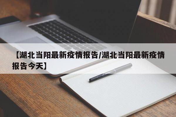 【湖北当阳最新疫情报告/湖北当阳最新疫情报告今天】