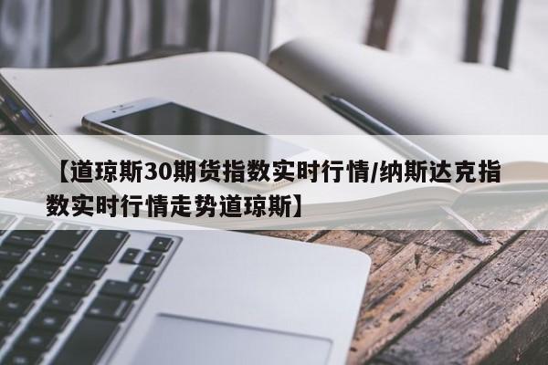 【道琼斯30期货指数实时行情/纳斯达克指数实时行情走势道琼斯】
