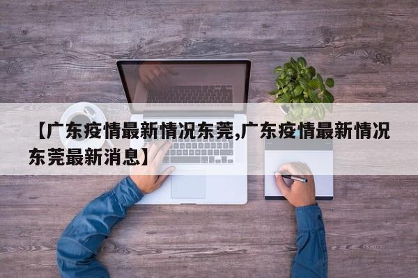 【广东疫情最新情况东莞,广东疫情最新情况东莞最新消息】