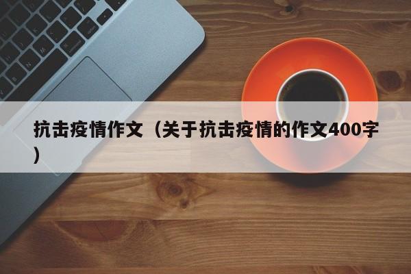 抗击疫情作文(关于抗击疫情的作文400字)